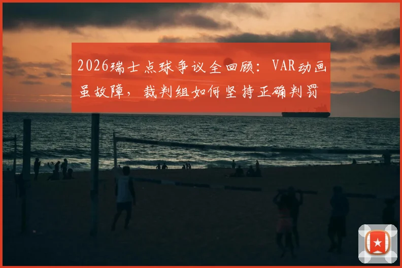 2026瑞士点球争议全回顾：VAR动画虽故障，裁判组如何坚持正确判罚？技术故障原因深度解读