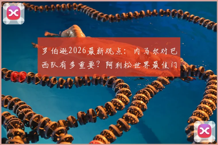 罗伯逊2026最新观点：内马尔对巴西队有多重要？阿利松世界最佳门将地位能否撼动？