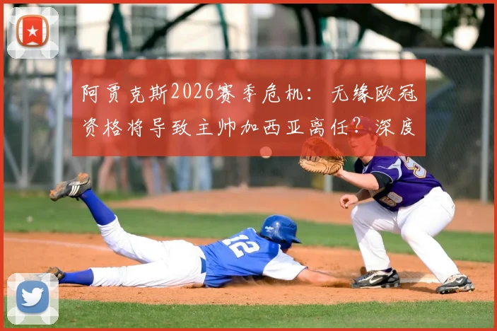 阿贾克斯2026赛季危机：无缘欧冠资格将导致主帅加西亚离任？深度剖析球队困境与未来走向