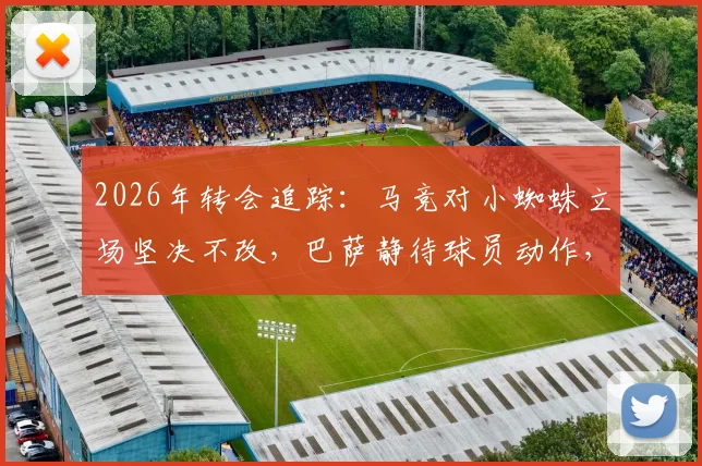 2026年转会追踪:马竞对小蜘蛛立场坚决不改,巴萨静待球员动作,交易僵局深度剖析