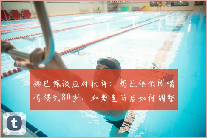 姆巴佩谈应对批评:想让他们闭嘴得踢到80岁,加盟皇马后如何调整心态并展望2026世界杯目标
