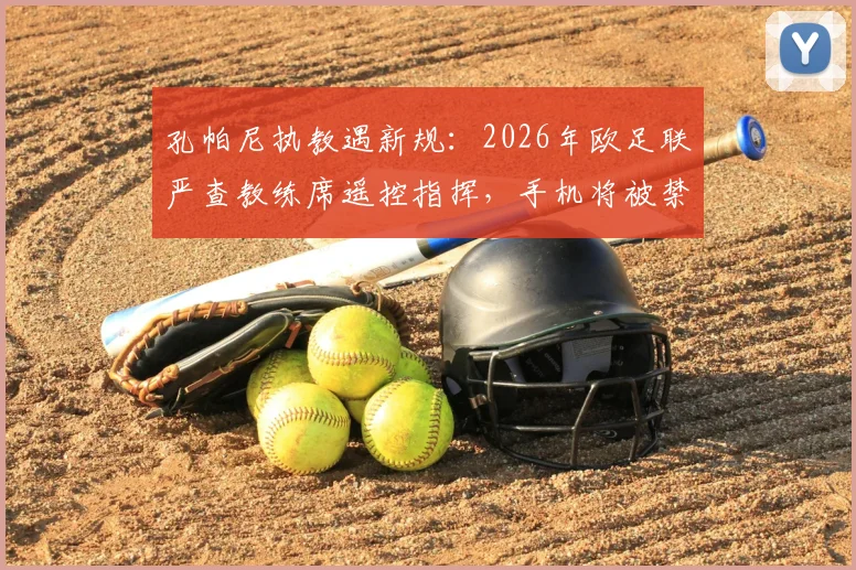 孔帕尼执教遇新规：2026年欧足联严查教练席遥控指挥，手机将被禁用