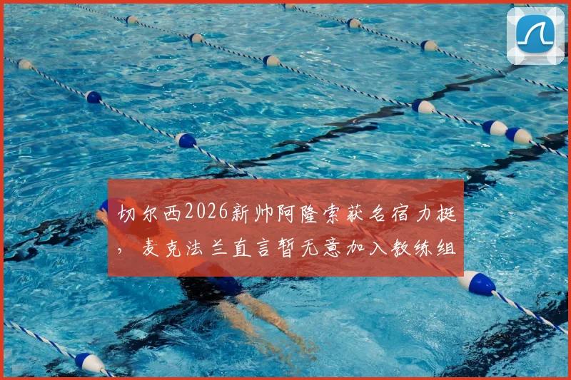 切尔西2026新帅阿隆索获名宿力挺,麦克法兰直言暂无意加入教练组,详解个人未来规划