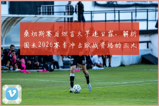 桑切斯赛后坦言久旱逢甘霖，解析国米2026赛季冲击欧战资格的三大关键与球迷心声