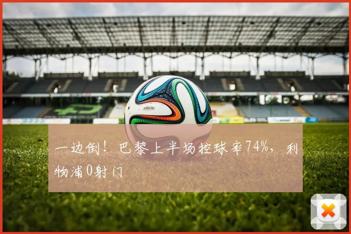 一边倒！巴黎上半场控球率74%，利物浦0射门
