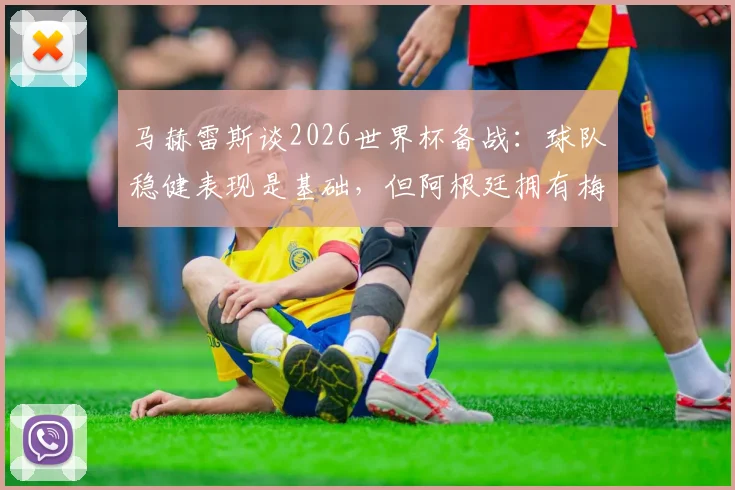 马赫雷斯谈2026世界杯备战:球队稳健表现是基础,但阿根廷拥有梅西是关键变数