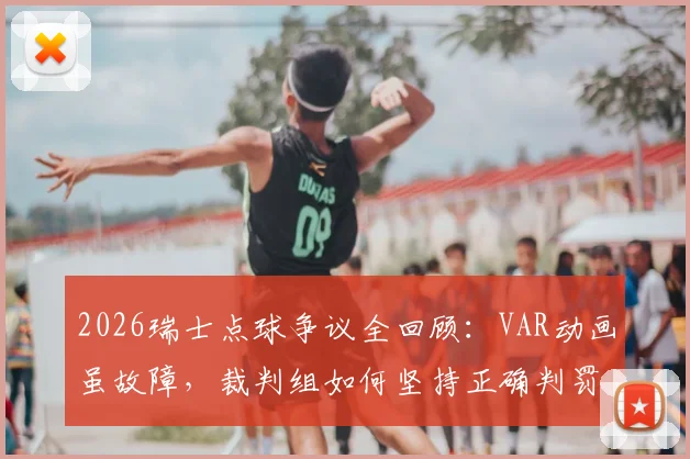 2026瑞士点球争议全回顾：VAR动画虽故障，裁判组如何坚持正确判罚？技术故障原因深度解读
