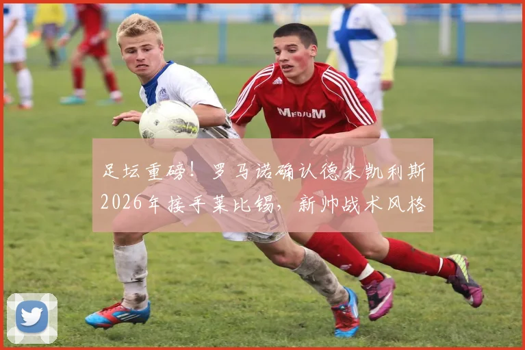 足坛重磅!罗马诺确认德米凯利斯2026年接手莱比锡,新帅战术风格与球队前景深度分析