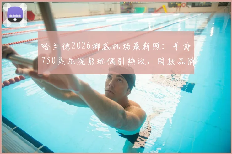 哈兰德2026挪威机场最新照:手持750美元浣熊玩偶引热议,同款品牌及购买渠道解析