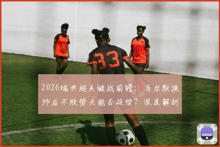2026瑞典超关键战前瞻：马尔默换帅后不败势头能否延续？深度解析埃尔夫斯堡低迷状态