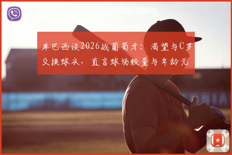 库巴西谈2026战葡萄牙：渴望与C罗交换球衣，直言球场较量与年龄无关