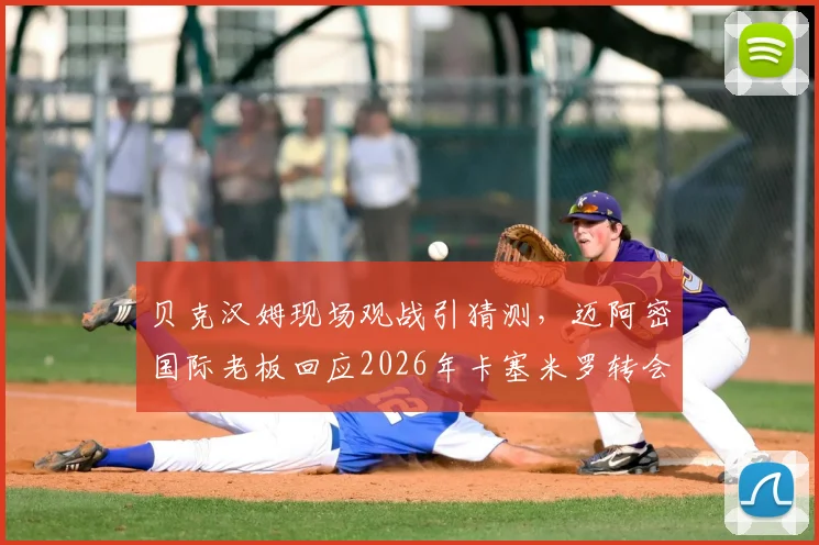 贝克汉姆现场观战引猜测，迈阿密国际老板回应2026年卡塞米罗转会传闻，美职联引援计划曝光