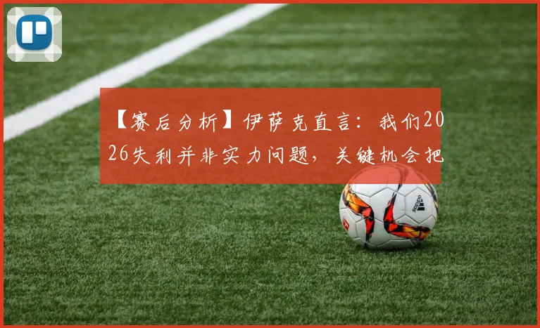 【赛后分析】伊萨克直言：我们2026失利并非实力问题，关键机会把握能力成胜负手，对手做的更好