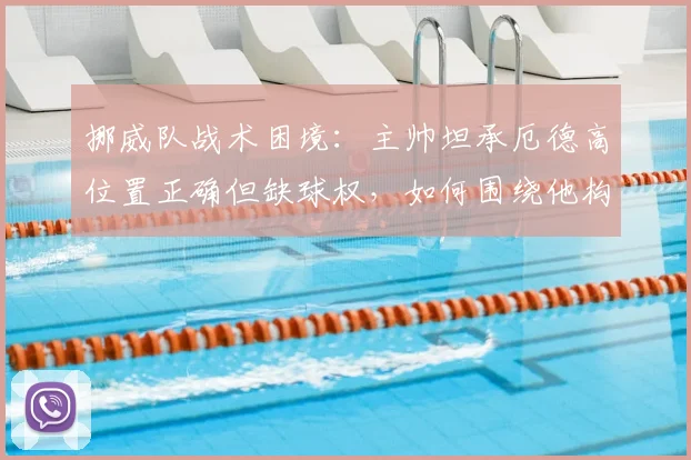 挪威队战术困境：主帅坦承厄德高位置正确但缺球权，如何围绕他构建2026世界杯竞争力？