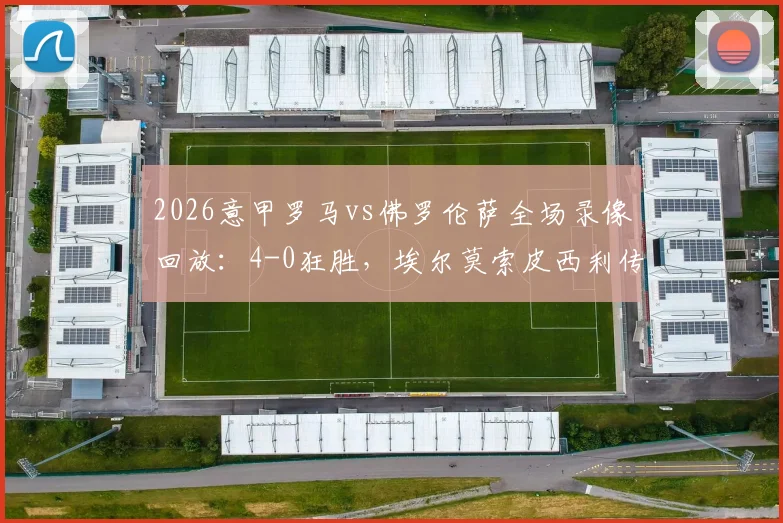 2026意甲罗马vs佛罗伦萨全场录像回放:4-0狂胜,埃尔莫索皮西利传射建功,附比赛集锦与最新积分榜