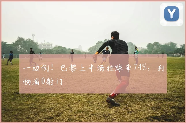 一边倒！巴黎上半场控球率74%，利物浦0射门