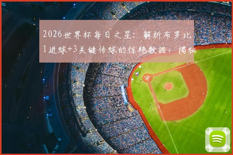 2026世界杯每日之星：解析布罗比1进球+3关键传球的惊艳数据，揭秘他如何力压群雄险胜当选