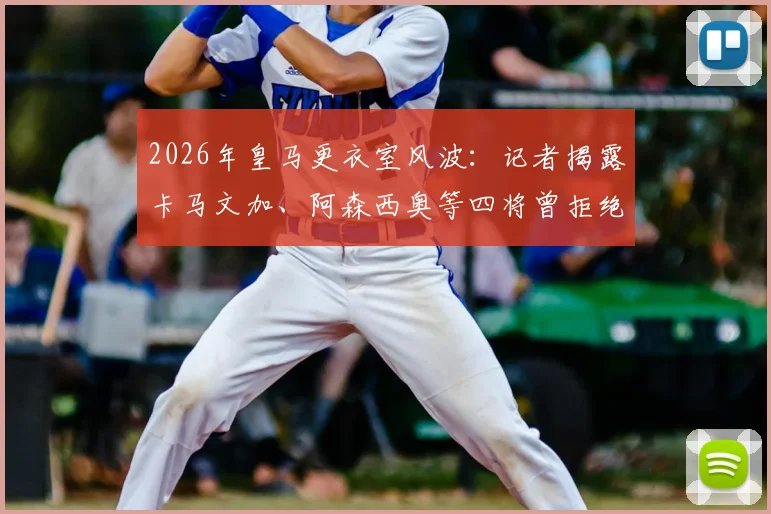 2026年皇马更衣室风波:记者揭露卡马文加、阿森西奥等四将曾拒绝客场征召,缺席原因内幕解析