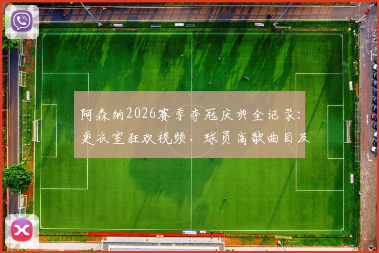 阿森纳2026赛季夺冠庆典全记录:更衣室狂欢视频、球员高歌曲目及赛后采访精彩瞬间合集