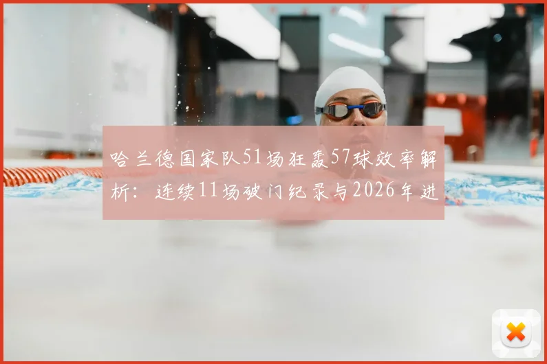 哈兰德国家队51场狂轰57球效率解析:连续11场破门纪录与2026年进球数据分析