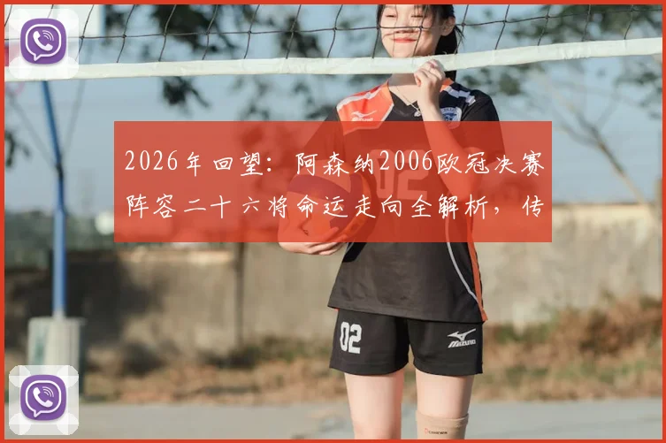 2026年回望：阿森纳2006欧冠决赛阵容二十六将命运走向全解析，传奇今何在？