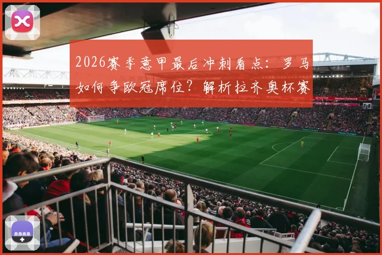 2026赛季意甲最后冲刺看点：罗马如何争欧冠席位？解析拉齐奥杯赛出局影响