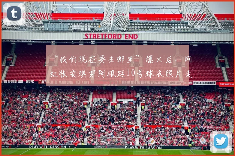 “我们现在要去哪里”爆火后,网红张安琪穿阿根廷10号球衣照片走红,个人资料与网友热议全解析