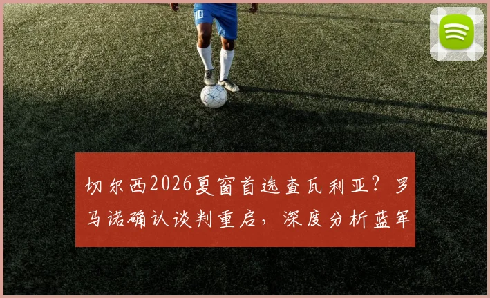切尔西2026夏窗首选查瓦利亚？罗马诺确认谈判重启，深度分析蓝军为何非他不可与转会关键细节