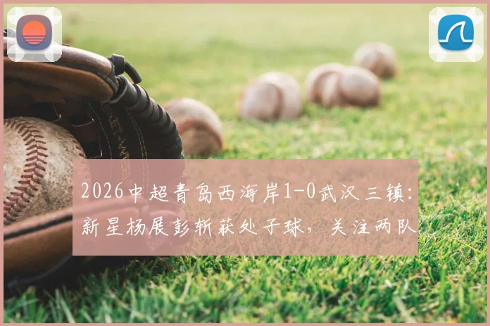 2026中超青岛西海岸1-0武汉三镇:新星杨展彭斩获处子球,关注两队赛程、历史交锋与最新积分榜