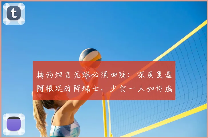 梅西坦言无球必须回防:深度复盘阿根廷对阵瑞士,少打一人如何成为比赛转折点