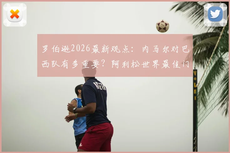 罗伯逊2026最新观点：内马尔对巴西队有多重要？阿利松世界最佳门将地位能否撼动？