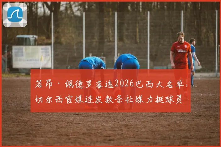若昂·佩德罗落选2026巴西大名单,切尔西官媒连发数条社媒力挺球员引发热议,球迷怎么看?