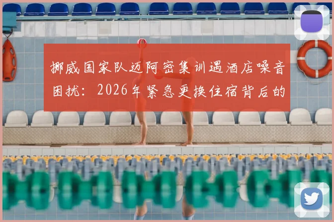 挪威国家队迈阿密集训遇酒店噪音困扰：2026年紧急更换住宿背后的职业体育后勤管理挑战与解决方案