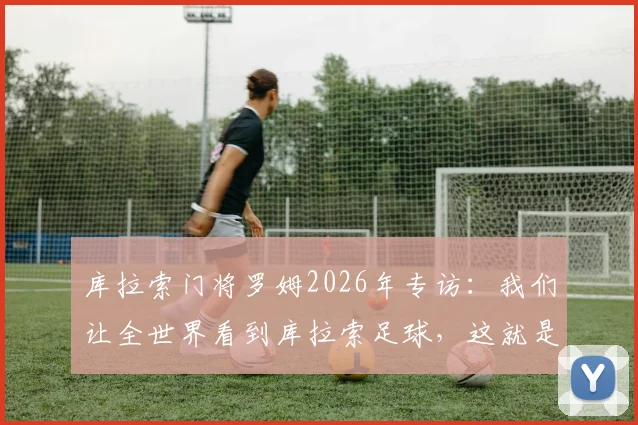 库拉索门将罗姆2026年专访:我们让全世界看到库拉索足球,这就是最大的骄傲