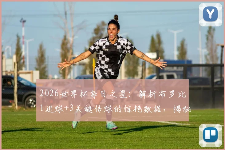 2026世界杯每日之星：解析布罗比1进球+3关键传球的惊艳数据，揭秘他如何力压群雄险胜当选