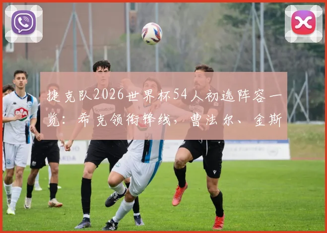 捷克队2026世界杯54人初选阵容一览：希克领衔锋线，曹法尔、金斯基等主力悉数入围，附完整名单与位置分析