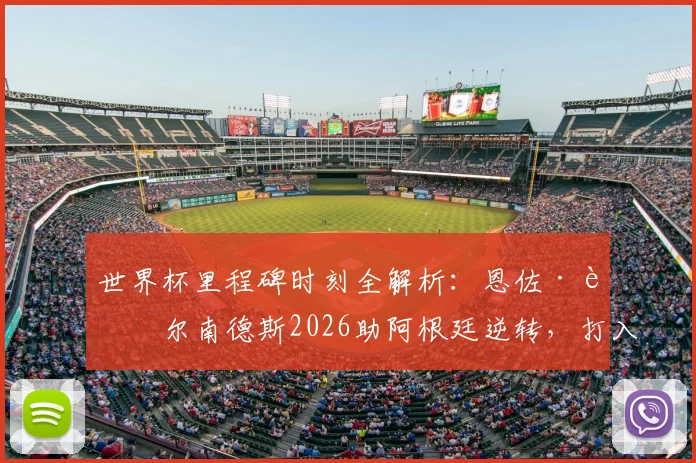 世界杯里程碑时刻全解析：恩佐·费尔南德斯2026助阿根廷逆转，打入赛事史上第3000球