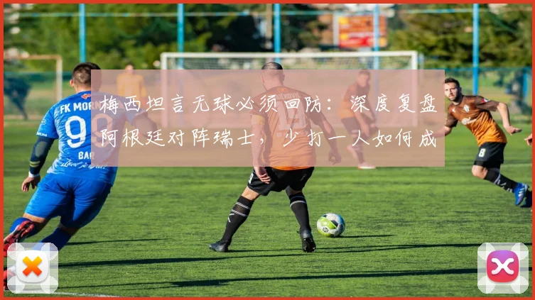 梅西坦言无球必须回防:深度复盘阿根廷对阵瑞士,少打一人如何成为比赛转折点
