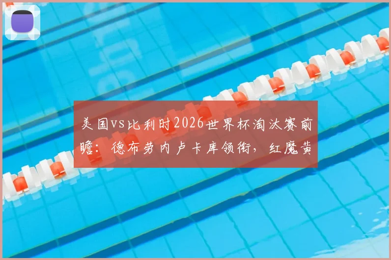 美国vs比利时2026世界杯淘汰赛前瞻:德布劳内卢卡库领衔,红魔黄金一代再战北美新军