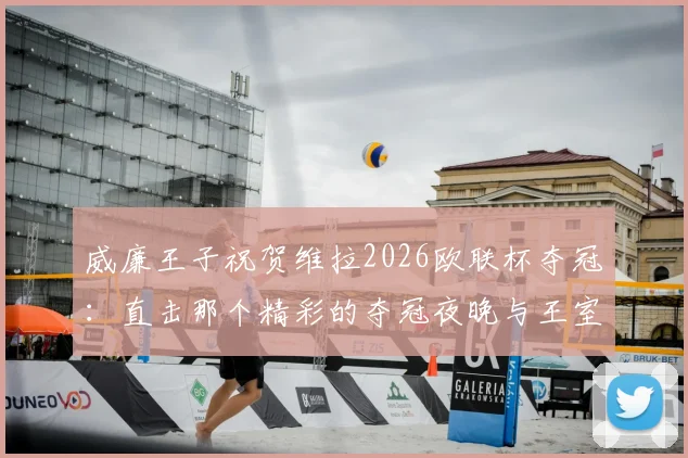 威廉王子祝贺维拉2026欧联杯夺冠：直击那个精彩的夺冠夜晚与王室祝贺细节