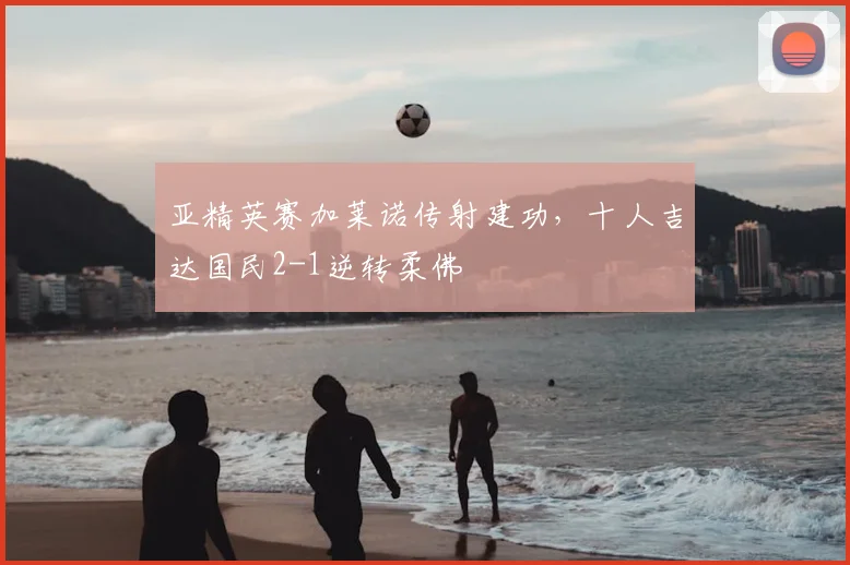 亚精英赛加莱诺传射建功，十人吉达国民2-1逆转柔佛