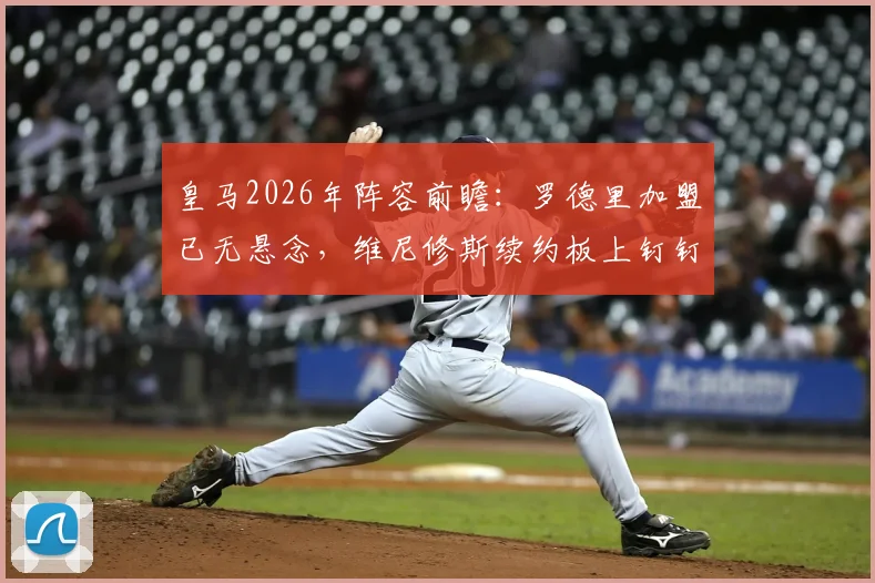 皇马2026年阵容前瞻：罗德里加盟已无悬念，维尼修斯续约板上钉钉，解析新银河战舰核心框架