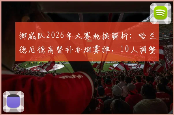 挪威队2026年大赛轮换解析：哈兰德厄德高替补非烟雾弹，10人调整背后战术考量与阵容深度测试