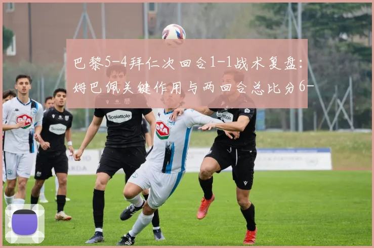 巴黎5-4拜仁次回合1-1战术复盘:姆巴佩关键作用与两回合总比分6-5悬念全解析