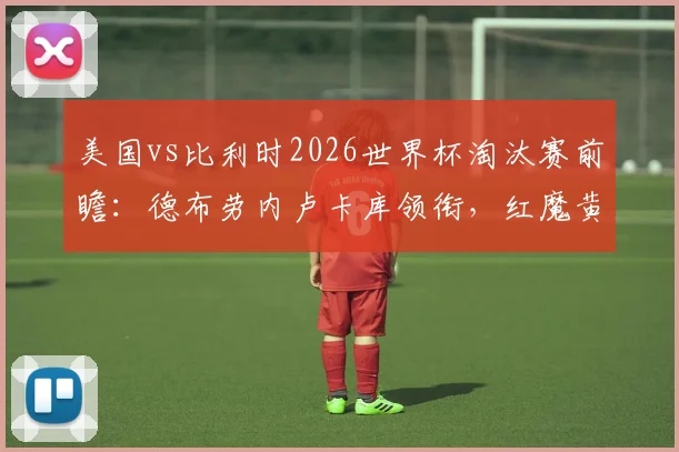 美国vs比利时2026世界杯淘汰赛前瞻:德布劳内卢卡库领衔,红魔黄金一代再战北美新军