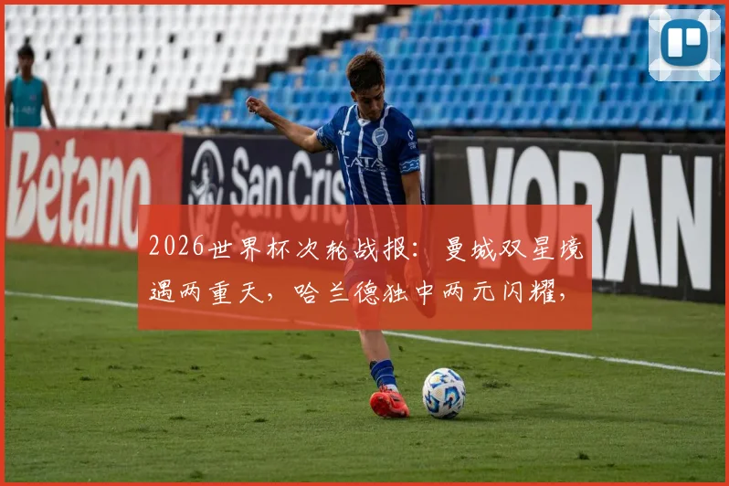 2026世界杯次轮战报：曼城双星境遇两重天，哈兰德独中两元闪耀，塞梅尼奥状态低迷引担忧