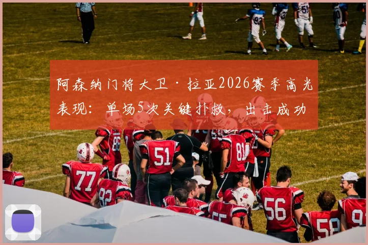 阿森纳门将大卫·拉亚2026赛季高光表现：单场5次关键扑救，出击成功率亮眼，8.3分评分如何解读？