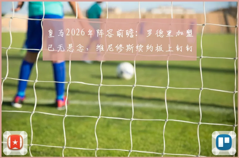 皇马2026年阵容前瞻：罗德里加盟已无悬念，维尼修斯续约板上钉钉，解析新银河战舰核心框架