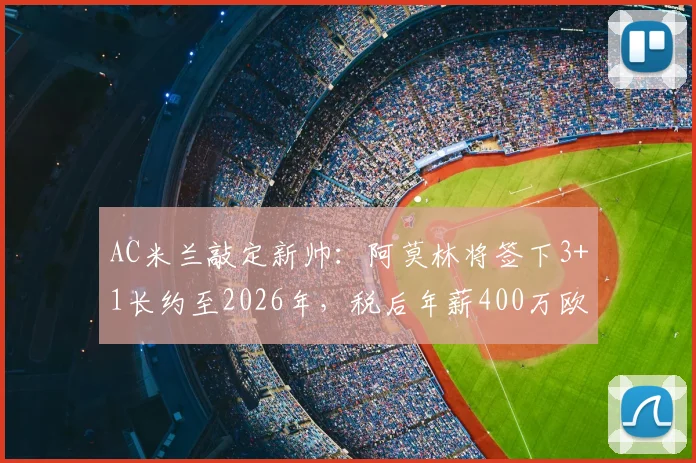 AC米兰敲定新帅：阿莫林将签下3+1长约至2026年，税后年薪400万欧元合同详情解读