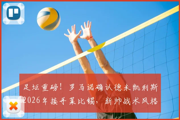 足坛重磅！罗马诺确认德米凯利斯2026年接手莱比锡，新帅战术风格与球队前景深度分析